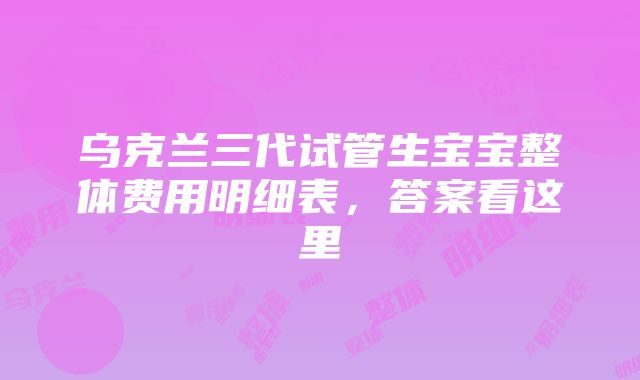 乌克兰三代试管生宝宝整体费用明细表，答案看这里