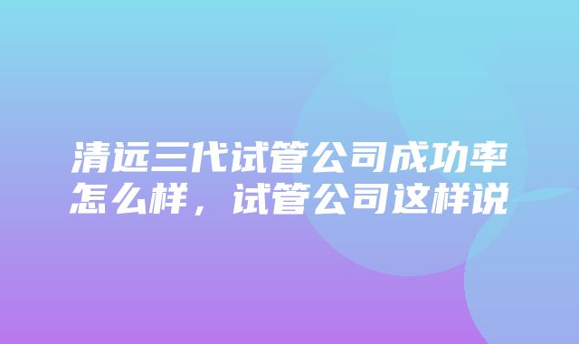 清远三代试管公司成功率怎么样，试管公司这样说