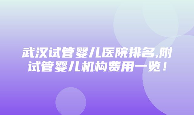 武汉试管婴儿医院排名,附试管婴儿机构费用一览！