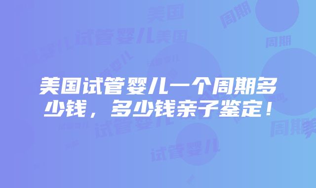 美国试管婴儿一个周期多少钱，多少钱亲子鉴定！