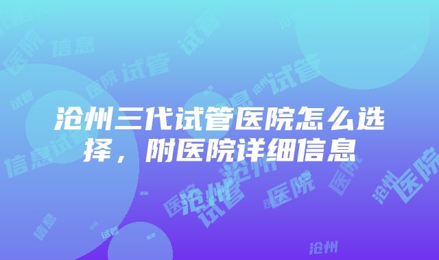 沧州三代试管医院怎么选择，附医院详细信息