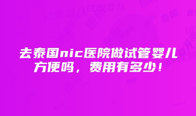 去泰国nic医院做试管婴儿方便吗，费用有多少！