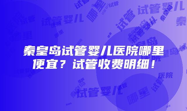 秦皇岛试管婴儿医院哪里便宜？试管收费明细！