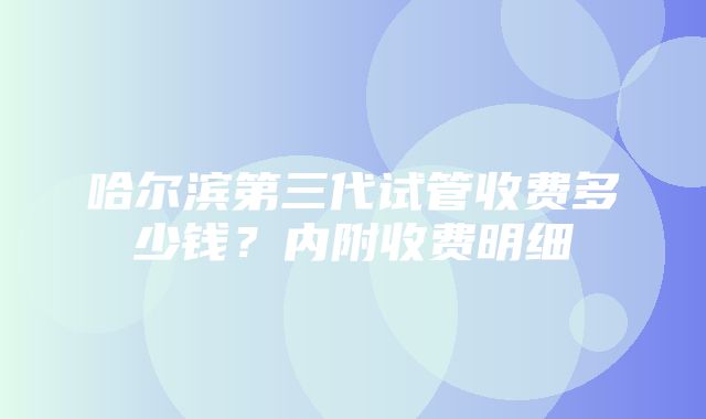 哈尔滨第三代试管收费多少钱？内附收费明细