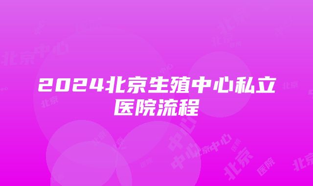 2024北京生殖中心私立医院流程