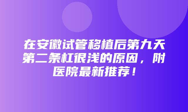 在安徽试管移植后第九天第二条杠很浅的原因，附医院最新推荐！