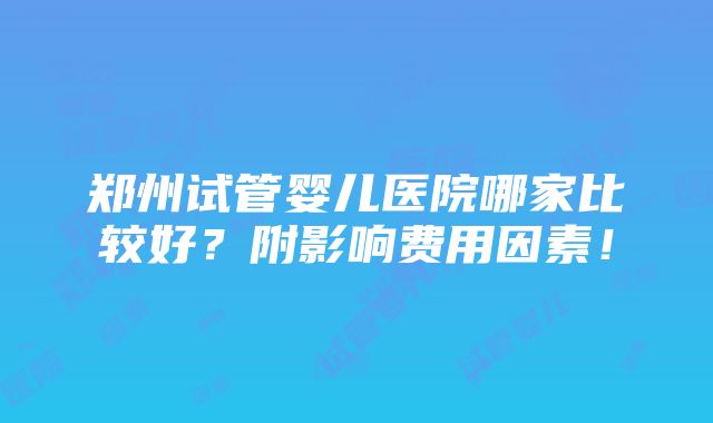 郑州试管婴儿医院哪家比较好？附影响费用因素！