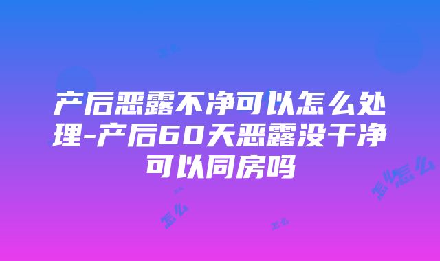 产后恶露不净可以怎么处理-产后60天恶露没干净可以同房吗