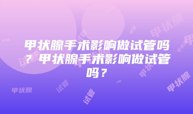 甲状腺手术影响做试管吗？甲状腺手术影响做试管吗？