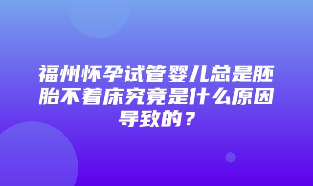 福州怀孕试管婴儿总是胚胎不着床究竟是什么原因导致的？