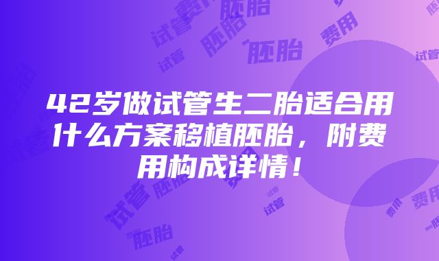 42岁做试管生二胎适合用什么方案移植胚胎，附费用构成详情！