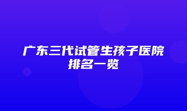 广东三代试管生孩子医院排名一览