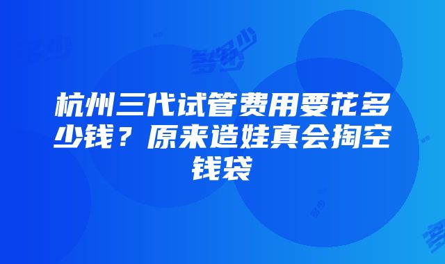 杭州三代试管费用要花多少钱？原来造娃真会掏空钱袋