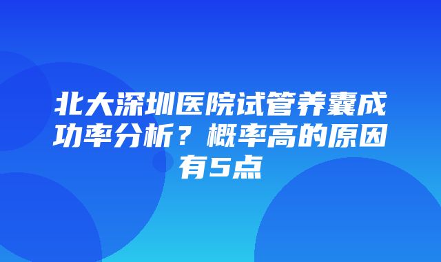 北大深圳医院试管养囊成功率分析？概率高的原因有5点