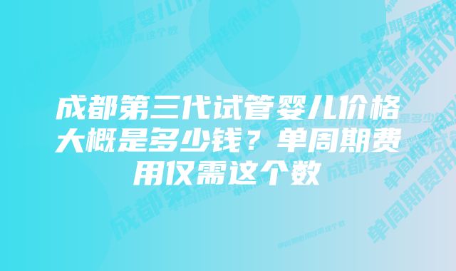 成都第三代试管婴儿价格大概是多少钱？单周期费用仅需这个数