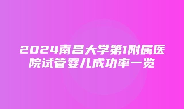 2024南昌大学第1附属医院试管婴儿成功率一览