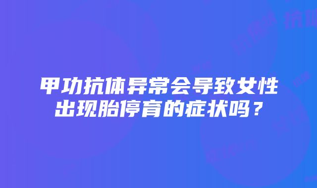 甲功抗体异常会导致女性出现胎停育的症状吗？