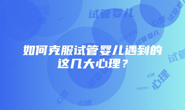 如何克服试管婴儿遇到的这几大心理？