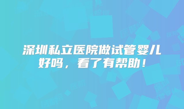 深圳私立医院做试管婴儿好吗，看了有帮助！