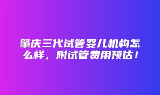 肇庆三代试管婴儿机构怎么样，附试管费用预估！