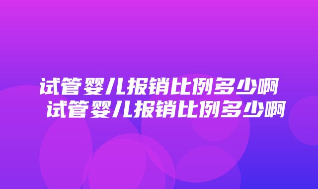 试管婴儿报销比例多少啊 试管婴儿报销比例多少啊