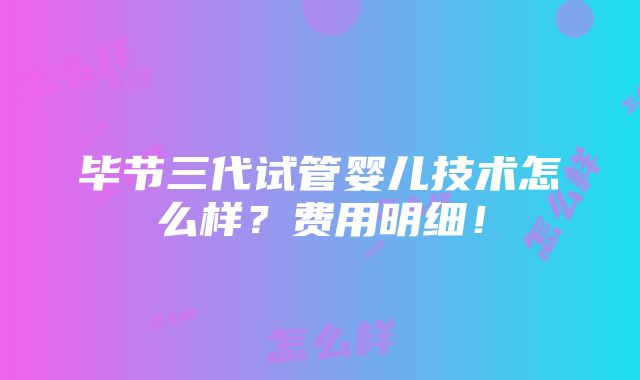 毕节三代试管婴儿技术怎么样？费用明细！