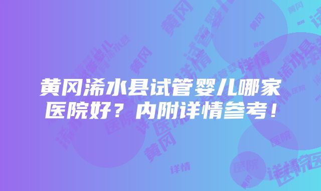 黄冈浠水县试管婴儿哪家医院好？内附详情参考！