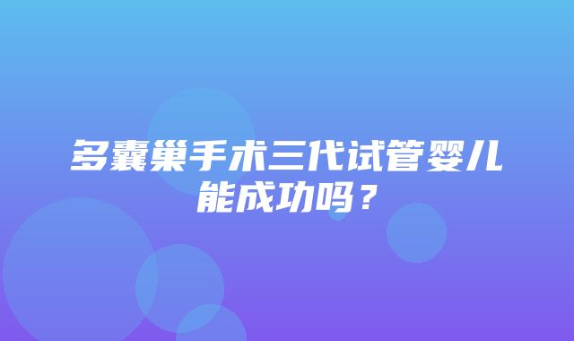 多囊巢手术三代试管婴儿能成功吗？