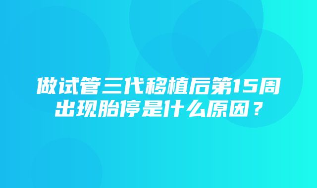 做试管三代移植后第15周出现胎停是什么原因？