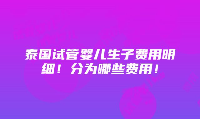 泰国试管婴儿生子费用明细！分为哪些费用！