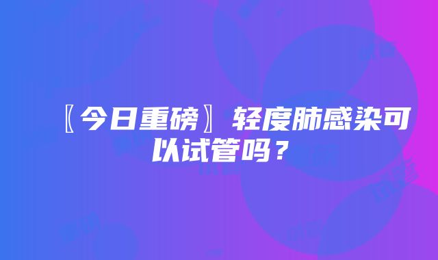 〖今日重磅〗轻度肺感染可以试管吗？