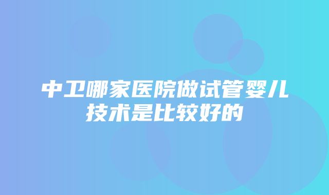 中卫哪家医院做试管婴儿技术是比较好的