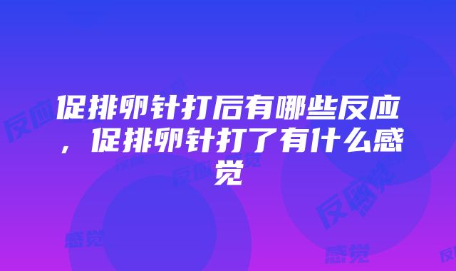 促排卵针打后有哪些反应，促排卵针打了有什么感觉