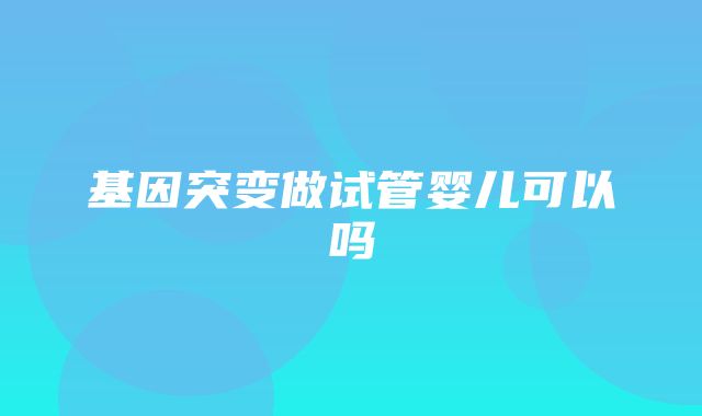 基因突变做试管婴儿可以吗