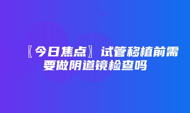 〖今日焦点〗试管移植前需要做阴道镜检查吗