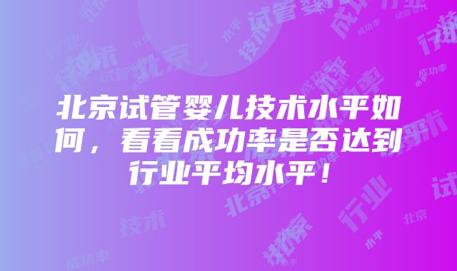 北京试管婴儿技术水平如何，看看成功率是否达到行业平均水平！