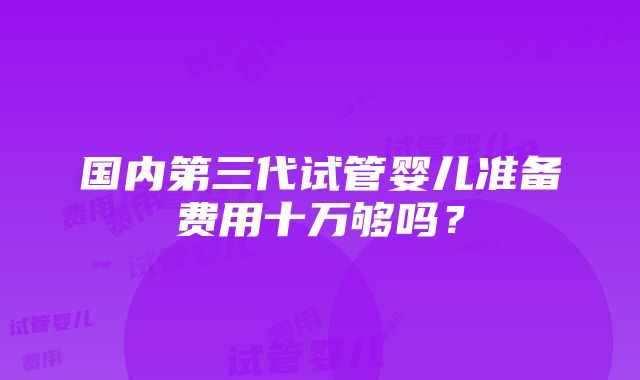 国内第三代试管婴儿准备费用十万够吗？