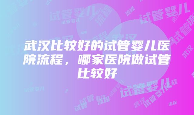 武汉比较好的试管婴儿医院流程，哪家医院做试管比较好