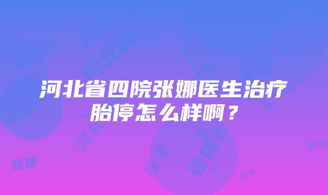 河北省四院张娜医生治疗胎停怎么样啊？