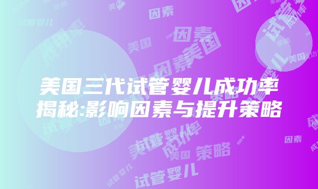 美国三代试管婴儿成功率揭秘:影响因素与提升策略