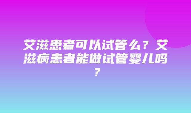 艾滋患者可以试管么？艾滋病患者能做试管婴儿吗？