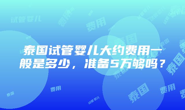 泰国试管婴儿大约费用一般是多少，准备5万够吗？