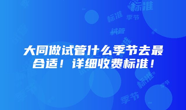 大同做试管什么季节去最合适！详细收费标准！