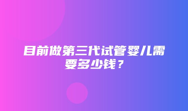 目前做第三代试管婴儿需要多少钱？