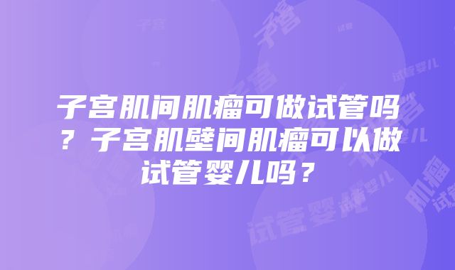 子宫肌间肌瘤可做试管吗？子宫肌壁间肌瘤可以做试管婴儿吗？