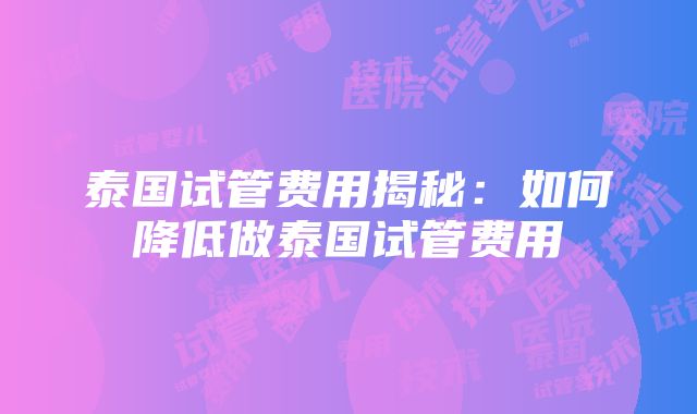 泰国试管费用揭秘：如何降低做泰国试管费用