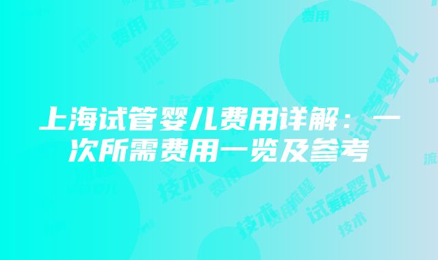 上海试管婴儿费用详解：一次所需费用一览及参考