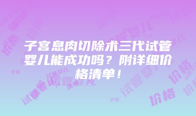 子宫息肉切除术三代试管婴儿能成功吗？附详细价格清单！