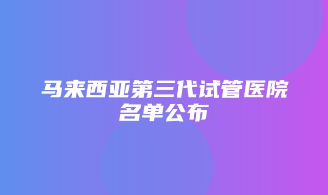 马来西亚第三代试管医院名单公布