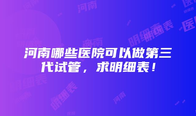 河南哪些医院可以做第三代试管，求明细表！